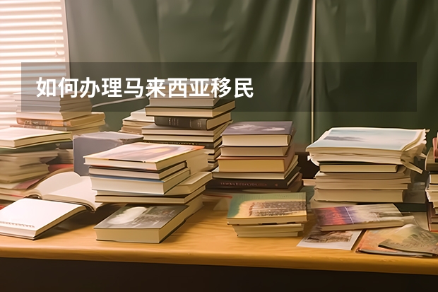 如何办理马来西亚移民