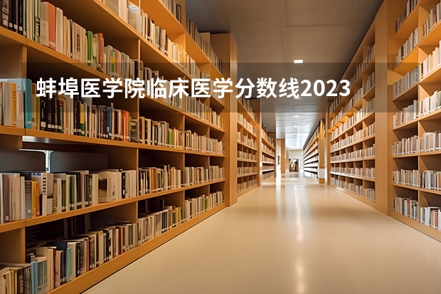 蚌埠医学院临床医学分数线2023 蚌埠医学院临床专业分数线