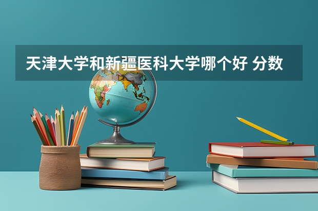 天津大学和新疆医科大学哪个好 分数线对比