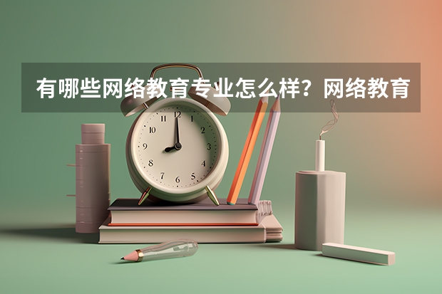 有哪些网络教育专业怎么样？网络教育本科专业怎么样？