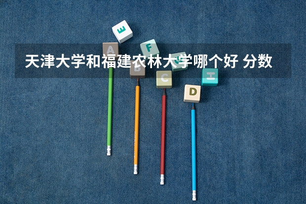 天津大学和福建农林大学哪个好 分数线对比