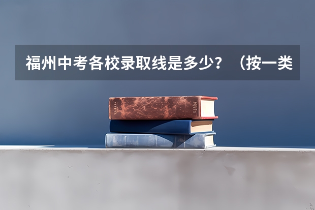 福州中考各校录取线是多少?(按一类校到二类校排名)福州中考录取有没有先告诉
