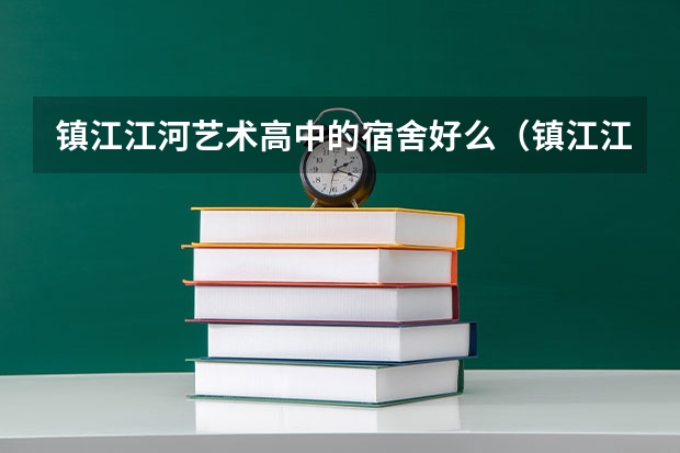 镇江江河艺术高中的宿舍好么（镇江江河艺术高级中学本科录取率）
