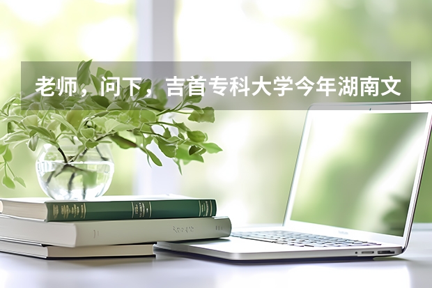 老师，问下，吉首专科大学今年湖南文科分数线多少？？