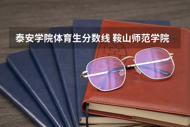泰安学院体育生分数线 鞍山师范学院体育生录取分数线是怎样的？