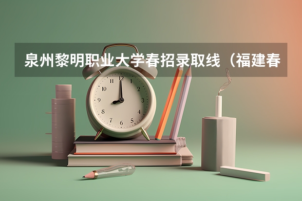 泉州黎明职业大学春招录取线（福建春招大专排名）