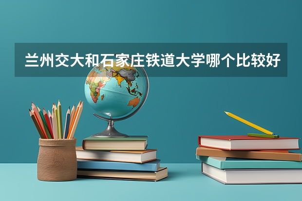 兰州交大和石家庄铁道大学哪个比较好