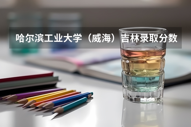 哈尔滨工业大学（威海）吉林录取分数线 哈尔滨工业大学（威海）吉林招生人数是多少