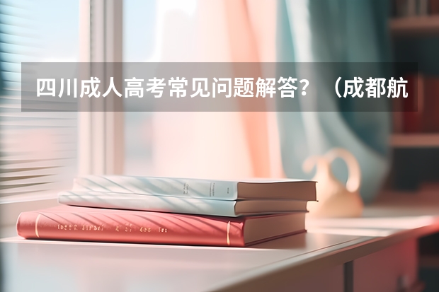 四川成人高考常见问题解答？（成都航空职业技术学院要求）