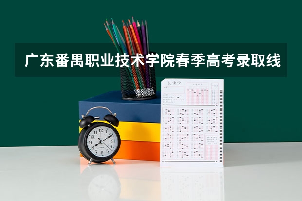 广东番禺职业技术学院春季高考录取线（广州番禺职业技术学院春季高考招生简章）