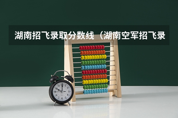 湖南招飞录取分数线（湖南空军招飞录取分数线）