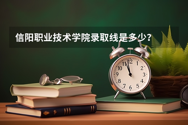 信阳职业技术学院录取线是多少？