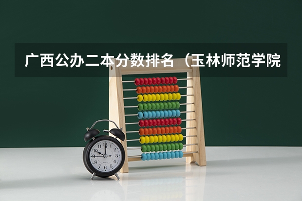 广西公办二本分数排名（玉林师范学院预科班分数线？）