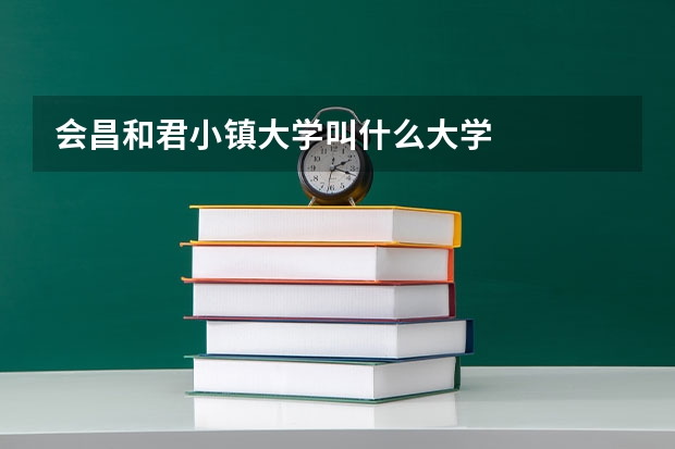会昌和君小镇大学叫什么大学