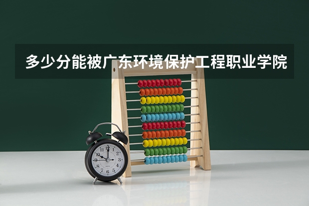 多少分能被广东环境保护工程职业学院录取