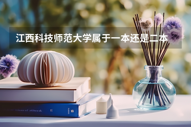 江西科技师范大学属于一本还是二本 容易捡漏的二本大学