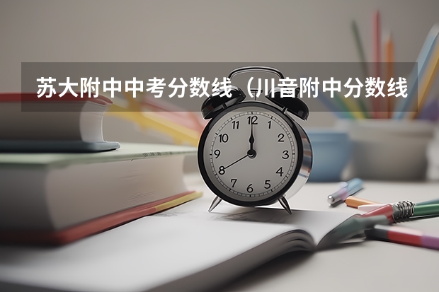 苏大附中中考分数线（川音附中分数线）