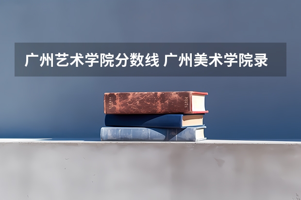 广州艺术学院分数线 广州美术学院录取线