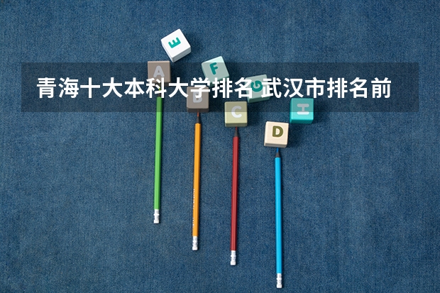 青海十大本科大学排名 武汉市排名前十的大学