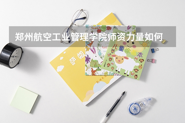 郑州航空工业管理学院师资力量如何 就业状况介绍
