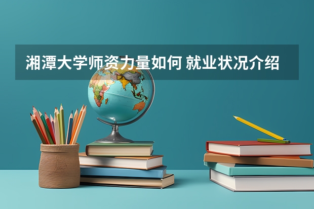 湘潭大学师资力量如何 就业状况介绍