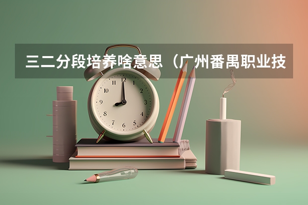 三二分段培养啥意思（广州番禺职业技术学校2024年招生简章）