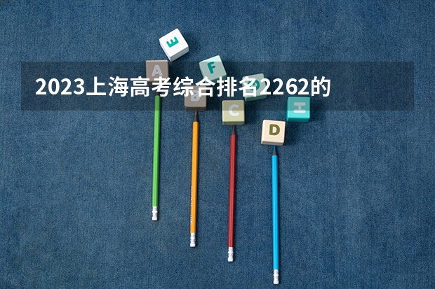 2023上海高考综合排名2262的考生报哪所大学 往年录取分数线