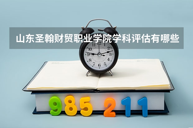 山东圣翰财贸职业学院学科评估有哪些（重点学科介绍）