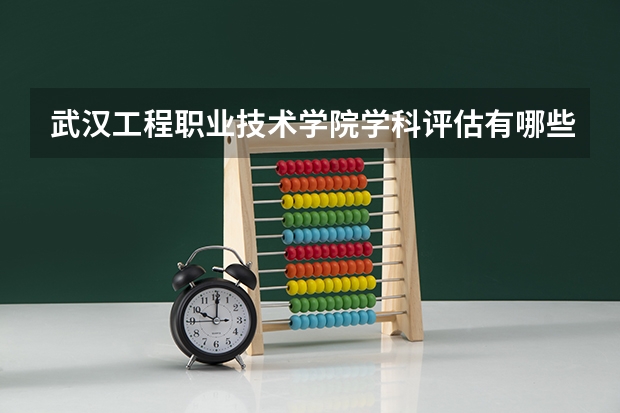 武汉工程职业技术学院学科评估有哪些（重点学科介绍）