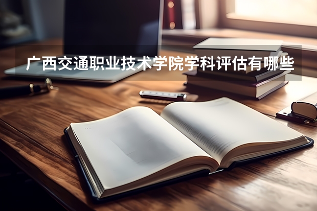广西交通职业技术学院学科评估有哪些（重点学科介绍）