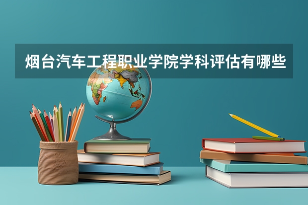 烟台汽车工程职业学院学科评估有哪些（重点学科介绍）