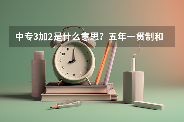 中专3加2是什么意思？五年一贯制和3+2有什么区别？