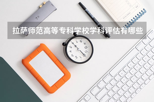 拉萨师范高等专科学校学科评估有哪些（重点学科介绍）