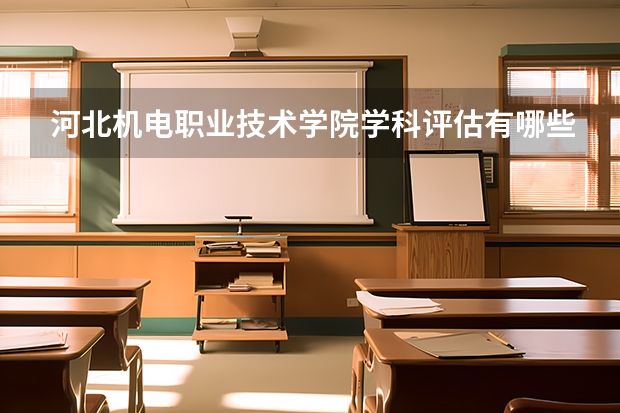 河北机电职业技术学院学科评估有哪些（重点学科介绍）