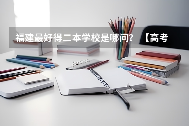 福建最好得二本学校是哪间？ 【高考】福建省有哪几所二本学校比较好的？