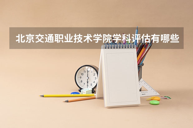 北京交通职业技术学院学科评估有哪些（重点学科介绍）