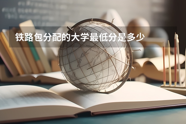 铁路包分配的大学最低分是多少