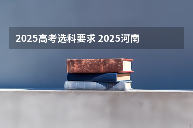 2025高考选科要求 2025河南高考改革政策