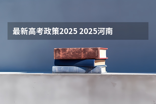 最新高考政策2025 2025河南高考改革政策