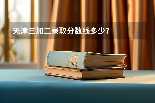 天津三加二录取分数线多少？