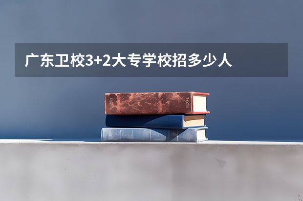 广东卫校3+2大专学校招多少人