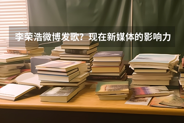 李荣浩微博发歌？现在新媒体的影响力有多大？ 研究新媒体舆论影响力的意义