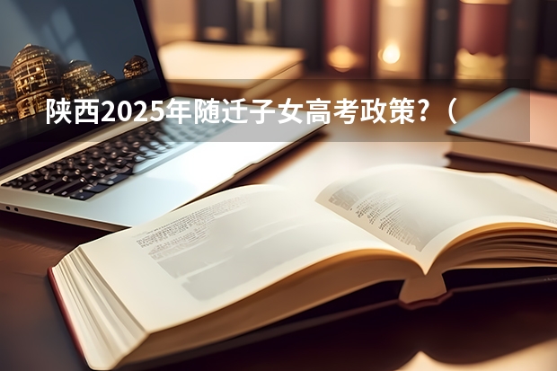 陕西2025年随迁子女高考政策?（2025高考选科要求）