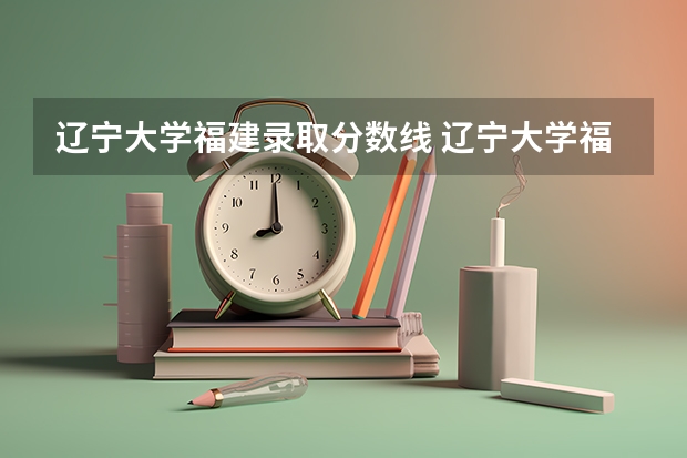 辽宁大学福建录取分数线 辽宁大学福建招生人数是多少