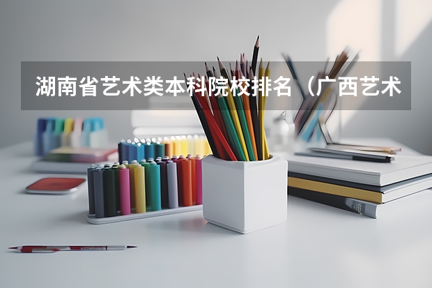 湖南省艺术类本科院校排名（广西艺术学院专业排名）