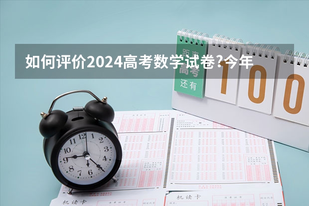 如何评价2024高考数学试卷?今年题目难度如何?有哪些变化?