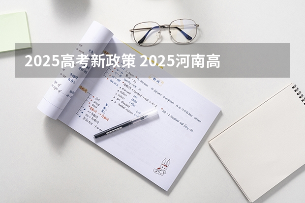 2025高考新政策 2025河南高考改革政策