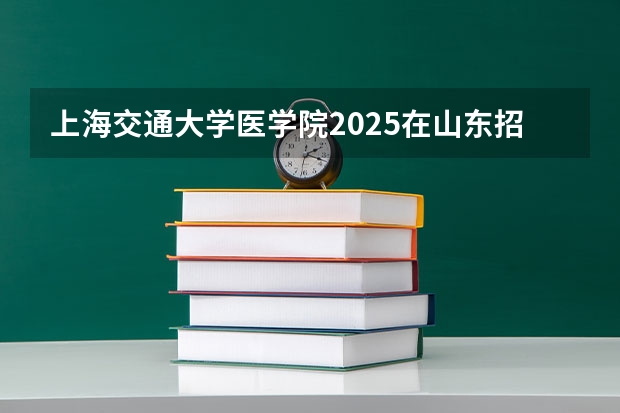 上海交通大学医学院2025在山东招生计划预测
