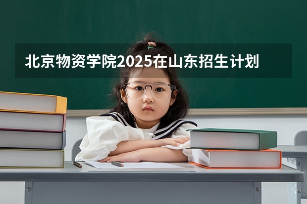 北京物资学院2025在山东招生计划预测