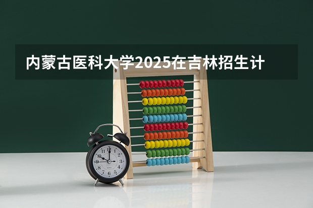 内蒙古医科大学2025在吉林招生计划预测